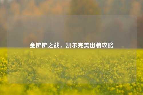 金铲铲之战，凯尔完美出装攻略