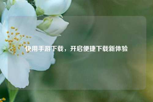 快用手游下载，开启便捷下载新体验