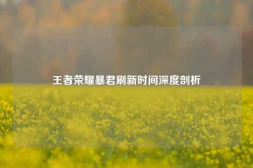 王者荣耀暴君刷新时间深度剖析