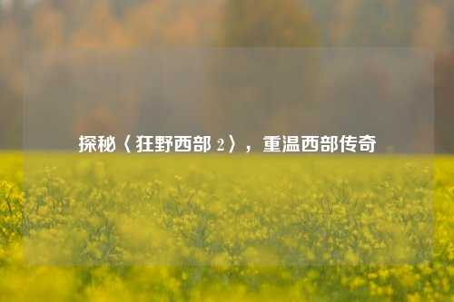 探秘〈狂野西部 2〉，重温西部传奇