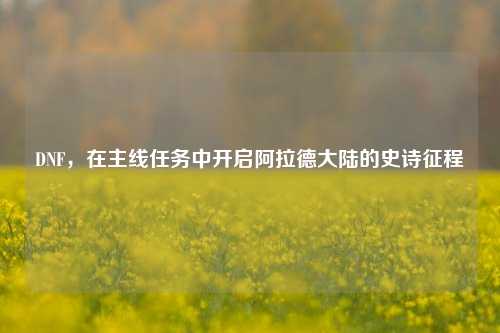 DNF，在主线任务中开启阿拉德大陆的史诗征程