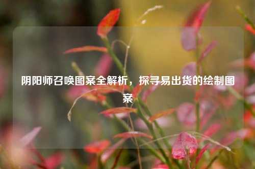 阴阳师召唤图案全解析，探寻易出货的绘制图案