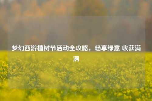 梦幻西游植树节活动全攻略，畅享绿意 收获满满