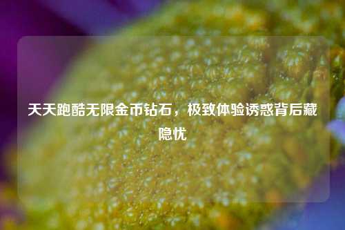 天天跑酷无限金币钻石，极致体验诱惑背后藏隐忧