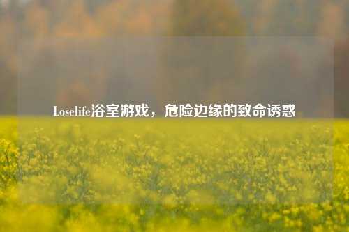 Loselife浴室游戏，危险边缘的致命诱惑