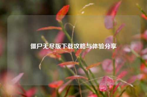 僵尸无尽版下载攻略与体验分享