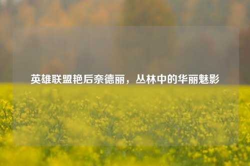 英雄联盟艳后奈德丽，丛林中的华丽魅影